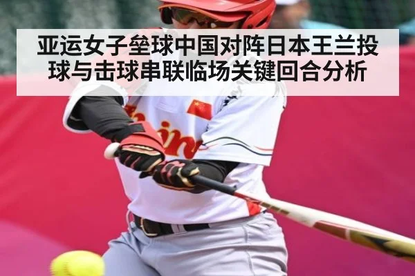 亚运女子垒球中国对阵日本王兰投球与击球串联临场关键回合分析