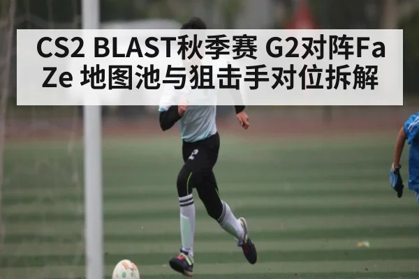 CS2 BLAST秋季赛 G2对阵FaZe 地图池与狙击手对位拆解