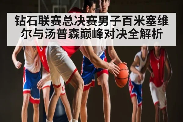 钻石联赛总决赛男子百米塞维尔与汤普森巅峰对决全解析