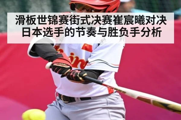滑板世锦赛街式决赛崔宸曦对决日本选手的节奏与胜负手分析