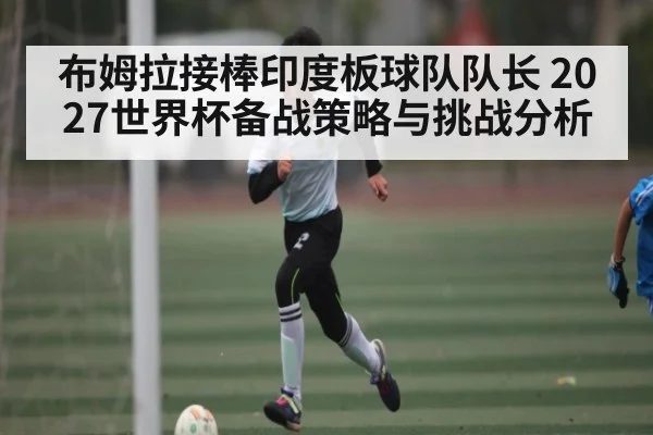布姆拉接棒印度板球队队长 2027世界杯备战策略与挑战分析
