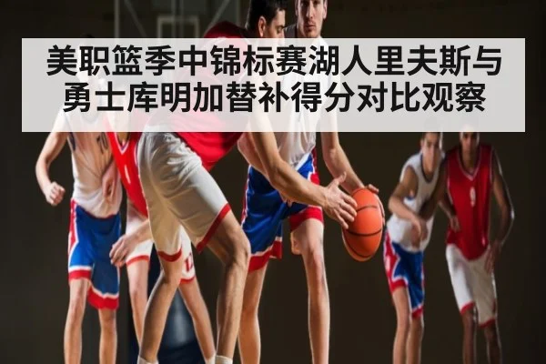 美职篮季中锦标赛湖人里夫斯与勇士库明加替补得分对比观察
